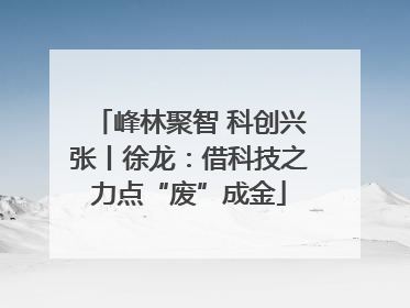 峰林聚智 科创兴张丨徐龙：借科技之力点“废”成金