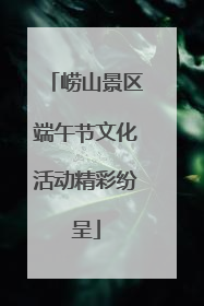 崂山景区端午节文化活动精彩纷呈