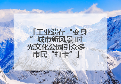工业遗存“变身”城市新风景 时光文化公园引众多市民“打卡”
