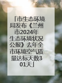 市生态环境局发布《兰州市2024年生态环境状况公报》去年全市环境空气质量达标天数301天
