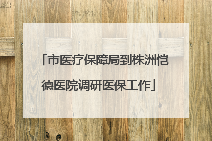 市医疗保障局到株洲恺德医院调研医保工作