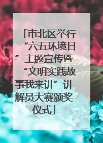 市北区举行“六五环境日”主题宣传暨“文明实践故事我来讲”讲解员大赛颁奖仪式