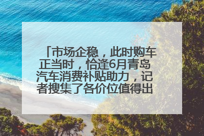 市场企稳，此时购车正当时，恰逢6月青岛汽车消费补贴助力，记者搜集了各价位值得出手的车型推荐给您
