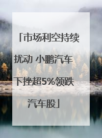 市场利空持续扰动 小鹏汽车下挫超5%领跌汽车股