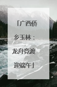广西侨乡玉林：龙舟竞渡迎端午