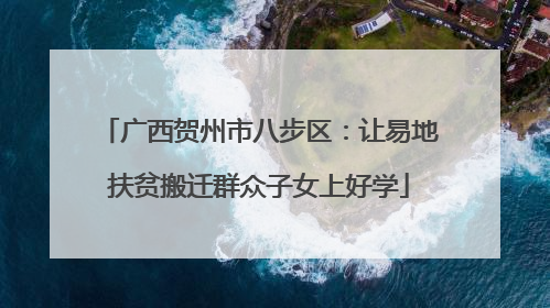 广西贺州市八步区：让易地扶贫搬迁群众子女上好学