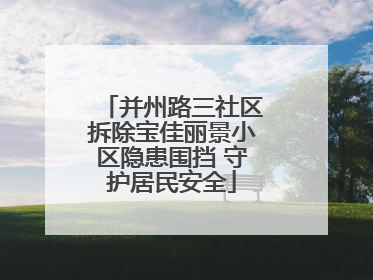 并州路三社区拆除宝佳丽景小区隐患围挡 守护居民安全