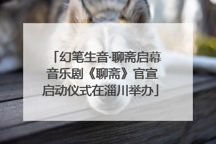 幻笔生音·聊斋启幕 音乐剧《聊斋》官宣启动仪式在淄川举办