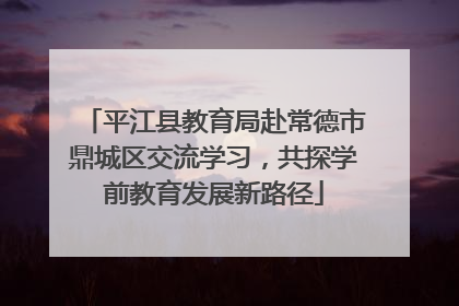 平江县教育局赴常德市鼎城区交流学习，共探学前教育发展新路径
