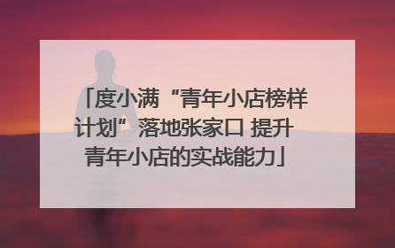 度小满“青年小店榜样计划”落地张家口 提升青年小店的实战能力