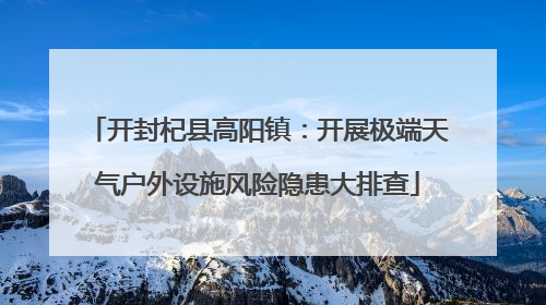 开封杞县高阳镇：开展极端天气户外设施风险隐患大排查