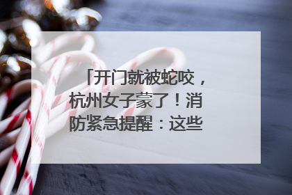 开门就被蛇咬，杭州女子蒙了！消防紧急提醒：这些方法都不靠谱！