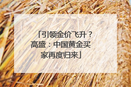引领金价飞升？高盛：中国黄金买家再度归来