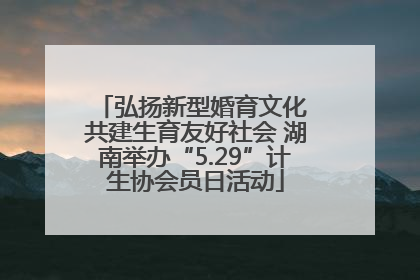 弘扬新型婚育文化 共建生育友好社会 湖南举办“5.29”计生协会员日活动