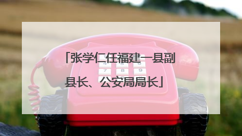 张学仁任福建一县副县长、公安局局长