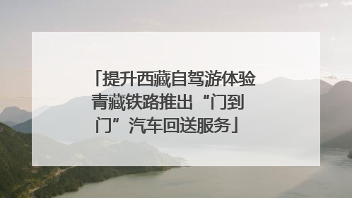 提升西藏自驾游体验 青藏铁路推出“门到门”汽车回送服务