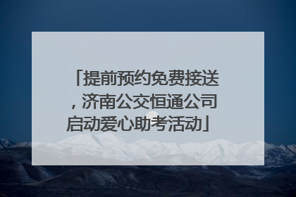 提前预约免费接送，济南公交恒通公司启动爱心助考活动
