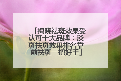 揭晓祛斑效果受认可十大品牌：淡斑祛斑效果排名靠前祛斑一把好手