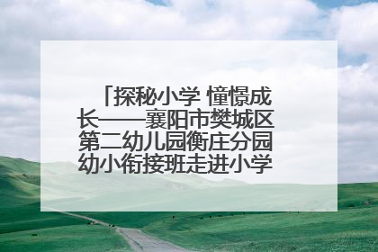探秘小学 憧憬成长——襄阳市樊城区第二幼儿园衡庄分园幼小衔接班走进小学开展参观体验活动