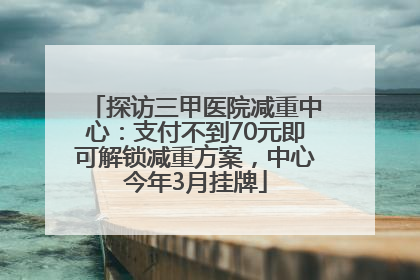 探访三甲医院减重中心：支付不到70元即可解锁减重方案，中心今年3月挂牌