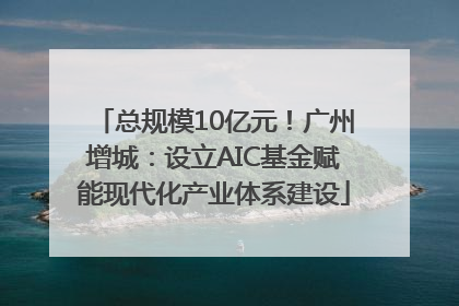 总规模10亿元！广州增城：设立AIC基金赋能现代化产业体系建设