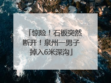 惊险！石板突然断开！泉州一男子掉入6米深沟