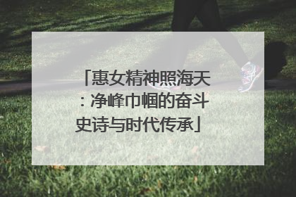 惠女精神照海天：净峰巾帼的奋斗史诗与时代传承