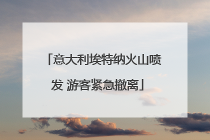 意大利埃特纳火山喷发 游客紧急撤离