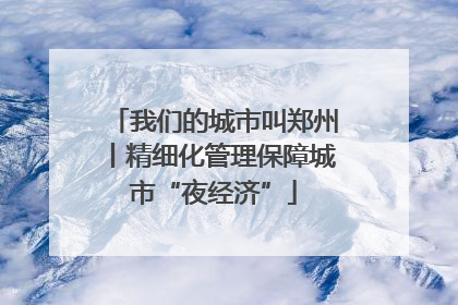 我们的城市叫郑州丨精细化管理保障城市“夜经济”