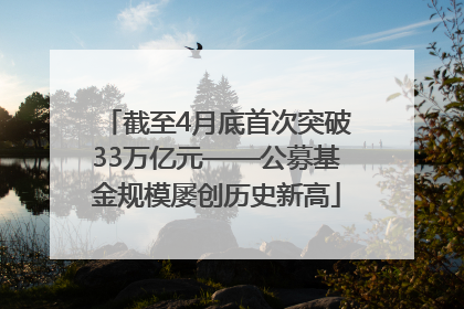截至4月底首次突破33万亿元——公募基金规模屡创历史新高