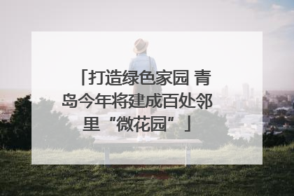 打造绿色家园 青岛今年将建成百处邻里“微花园”