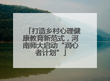 打造乡村心理健康教育新范式，河南师大启动“润心者计划”