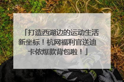打造西湖边的运动生活新坐标！杭网福利官送迪卡侬爆款背包啦！