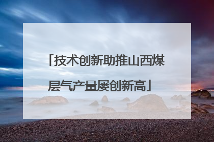 技术创新助推山西煤层气产量屡创新高
