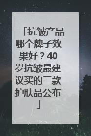 抗皱产品哪个牌子效果好？40岁抗皱最建议买的三款护肤品公布