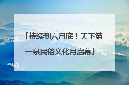 持续到六月底！天下第一泉民俗文化月启幕