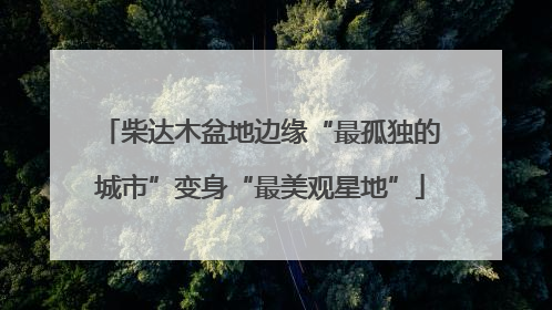 柴达木盆地边缘“最孤独的城市”变身“最美观星地”
