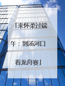 来怀柔过端午：到汤河口看龙舟赛