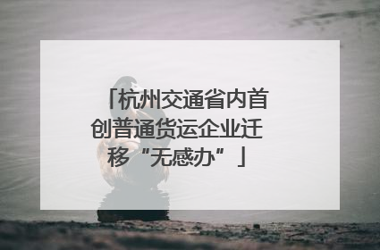 杭州交通省内首创普通货运企业迁移“无感办”