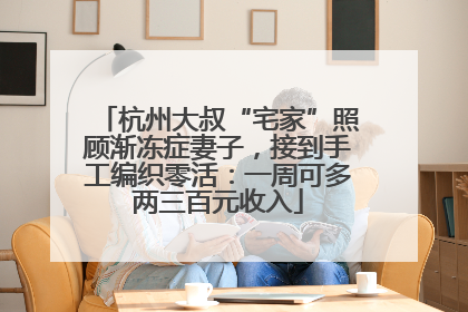杭州大叔“宅家”照顾渐冻症妻子，接到手工编织零活：一周可多两三百元收入