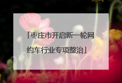 枣庄市开启新一轮网约车行业专项整治