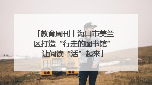教育周刊丨海口市美兰区打造“行走的图书馆” 让阅读“活”起来