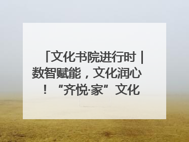 文化书院进行时｜数智赋能，文化润心！“齐悦·家”文化书院超有料