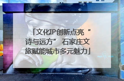 文化IP创新点亮“诗与远方” 石家庄文旅赋能城市多元魅力