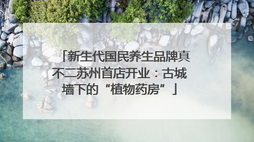 新生代国民养生品牌真不二苏州首店开业：古城墙下的“植物药房”
