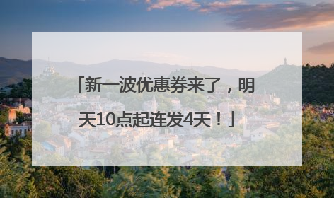 新一波优惠券来了，明天10点起连发4天！