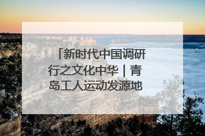 新时代中国调研行之文化中华｜青岛工人运动发源地红色文化浸人心