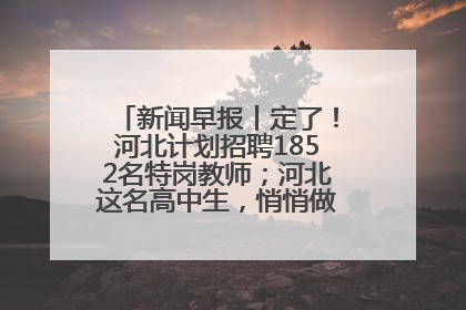 新闻早报丨定了！河北计划招聘1852名特岗教师；河北这名高中生，悄悄做了件超酷的事>>