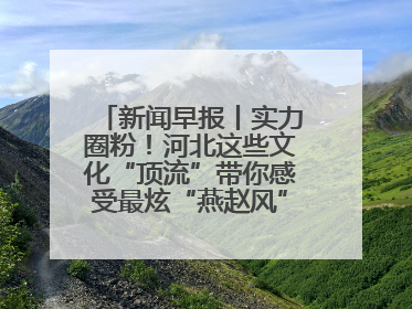 新闻早报丨实力圈粉！河北这些文化“顶流”带你感受最炫“燕赵风”；云端比高下，京津冀风筝高手“花式炫技”>>
