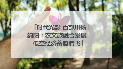 时代光影 百部川扬│绵阳：农文旅融合发展 低空经济蓄势腾飞